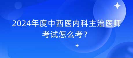 2024年度中西醫(yī)內(nèi)科主治醫(yī)師考試怎么考？