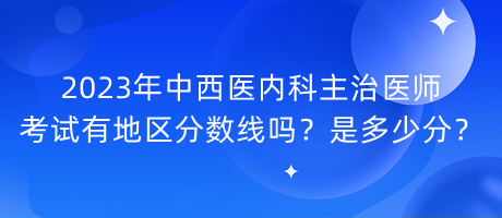 2023年中西醫(yī)內(nèi)科主治醫(yī)師考試有地區(qū)分?jǐn)?shù)線嗎？是多少分？