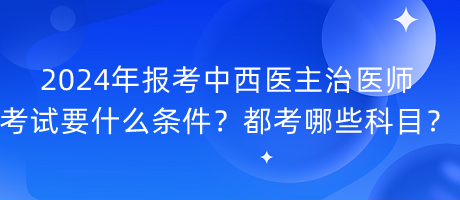 2024年報考中西醫(yī)主治醫(yī)師考試要什么條件？都考哪些科目？