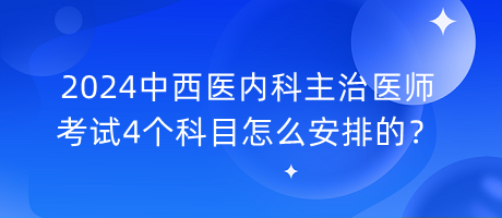 2024中西醫(yī)內(nèi)科主治醫(yī)師考試4個(gè)科目怎么安排的？