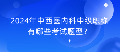 2024年中西醫(yī)內(nèi)科中級職稱有哪些考試題型？