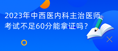 2023年中西醫(yī)內(nèi)科主治醫(yī)師考試不足60分能拿證嗎？