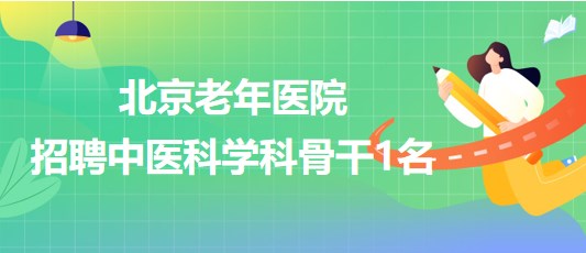 北京老年醫(yī)院2023年公開招聘中醫(yī)科學(xué)科骨干1名