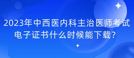 2023年中西醫(yī)內(nèi)科主治醫(yī)師考試電子證書什么時(shí)候能下載？