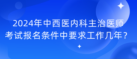 2024年中西醫(yī)內(nèi)科主治醫(yī)師考試報名條件中要求工作幾年？