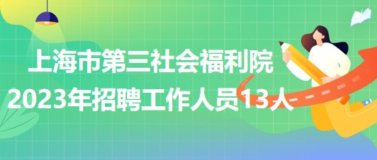 上海市第三社會(huì)福利院2023年招聘工作人員13人