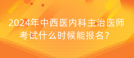 2024年中西醫(yī)內(nèi)科主治醫(yī)師考試什么時(shí)候能報(bào)名？