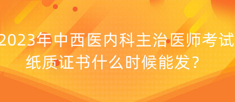 2023年中西醫(yī)內(nèi)科主治醫(yī)師考試紙質(zhì)證書什么時候能發(fā)？