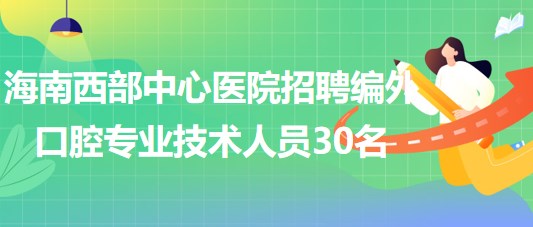 海南西部中心醫(yī)院2023年招聘編外口腔專業(yè)技術人員30名