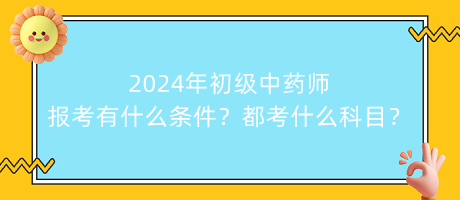 2024年初級(jí)中藥師報(bào)考有什么條件？都考什么科目？