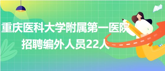 重慶醫(yī)科大學(xué)附屬第一醫(yī)院2023年6月招聘編外人員22人