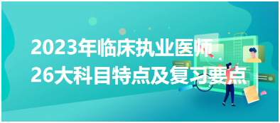 【匯總】2023年臨床執(zhí)業(yè)醫(yī)師考試26大科目特點及復習要點