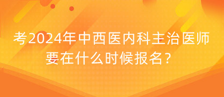 考2024年中西醫(yī)內(nèi)科主治醫(yī)師要在什么時(shí)候報(bào)名？