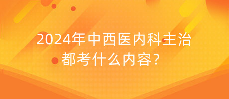 2024年中西醫(yī)內(nèi)科主治都考什么內(nèi)容？