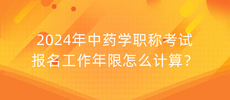 2024年中藥學(xué)職稱考試報名工作年限怎么計算？