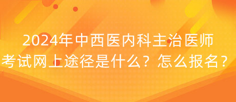 2024年中西醫(yī)內(nèi)科主治醫(yī)師考試網(wǎng)上途徑是什么？怎么報(bào)名？