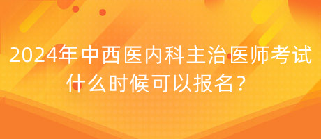 2024年中西醫(yī)內(nèi)科主治醫(yī)師考試什么時候可以報名？