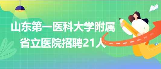 山東第一醫(yī)科大學(xué)附屬省立醫(yī)院2023年聘用制工作人員招聘21人