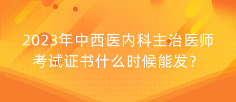 2023年中西醫(yī)內(nèi)科主治醫(yī)師考試證書什么時候能發(fā)？