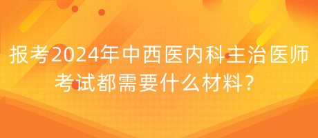 報(bào)考2024年中西醫(yī)內(nèi)科主治醫(yī)師考試都需要什么材料？