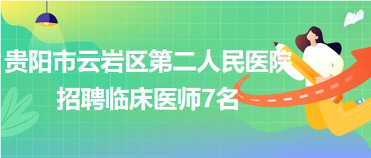 貴陽市云巖區(qū)第二人民醫(yī)院2023年招聘臨床醫(yī)師7名