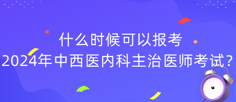 什么時(shí)候可以報(bào)考2024年中西醫(yī)內(nèi)科主治醫(yī)師考試？