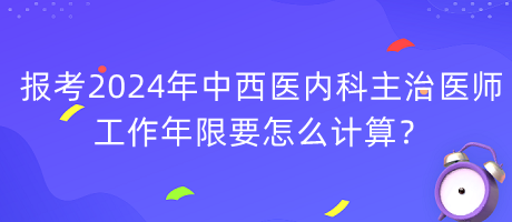 報考2024年中西醫(yī)內(nèi)科主治醫(yī)師工作年限要怎么計算？