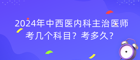 2024年中西醫(yī)內(nèi)科主治醫(yī)師考幾個科目？考多久？