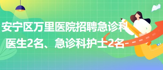 甘肅省蘭州市安寧區(qū)萬里醫(yī)院招聘急診科醫(yī)生2名、急診科護士2名