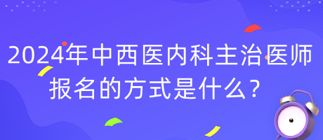 2024年度中西醫(yī)內(nèi)科主治醫(yī)師報(bào)名的方式是什么？