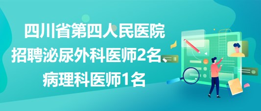 四川省第四人民醫(yī)院招聘泌尿外科醫(yī)師2名、病理科醫(yī)師1名