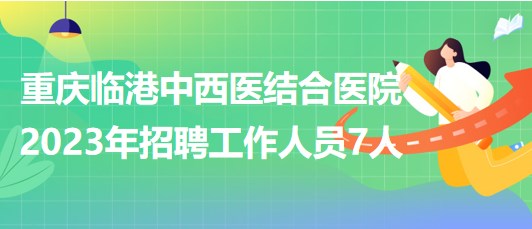 重慶臨港中西醫(yī)結合醫(yī)院2023年招聘工作人員7人