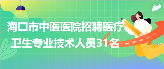 海口市中醫(yī)醫(yī)院2023年7月招聘醫(yī)療衛(wèi)生專(zhuān)業(yè)技術(shù)人員31名