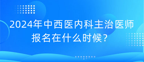 2024年中西醫(yī)內(nèi)科主治醫(yī)師報(bào)名在什么時(shí)候？