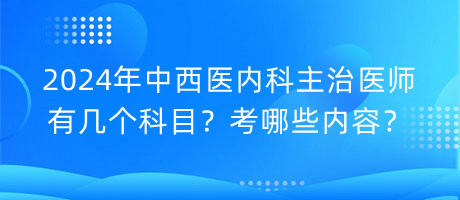 2024年中西醫(yī)內(nèi)科主治醫(yī)師有幾個(gè)科目？考哪些內(nèi)容？