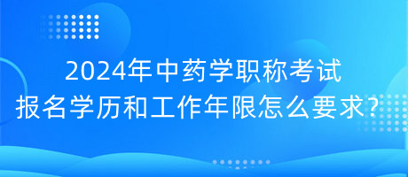 2024年中藥學職稱考試報名學歷和工作年限怎么要求？