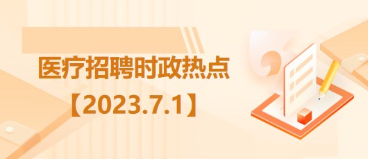 醫(yī)療衛(wèi)生招聘時(shí)事政治：2023年7月1日時(shí)政熱點(diǎn)整理