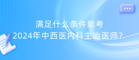 滿足什么條件能考2024年中西醫(yī)內(nèi)科主治醫(yī)師？