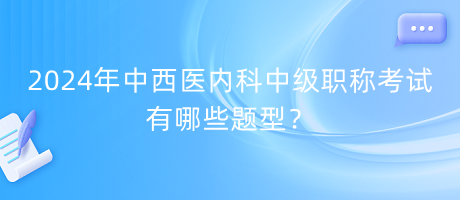 2024年中西醫(yī)內(nèi)科中級職稱考試有哪些題型？