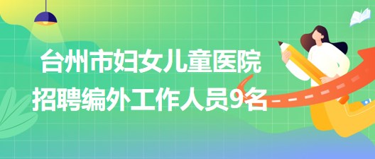 臺州市婦女兒童醫(yī)院2023年7月招聘編外工作人員9名