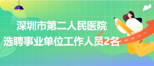 深圳市第二人民醫(yī)院2023年7月公開(kāi)選聘事業(yè)單位工作人員2名