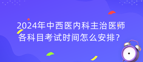 2024年中西醫(yī)內(nèi)科主治醫(yī)師各科目考試時(shí)間怎么安排？