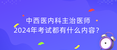 中西醫(yī)內(nèi)科主治醫(yī)師2024年考試都有什么內(nèi)容？