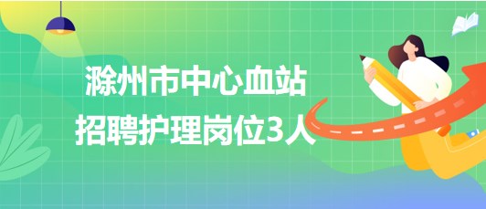 安徽省滁州市中心血站2023年7月招聘護理崗位3人