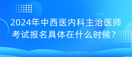 2024年中西醫(yī)內(nèi)科主治醫(yī)師考試報(bào)名具體在什么時(shí)候？