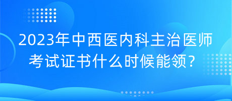 2023年中西醫(yī)內(nèi)科主治醫(yī)師考試證書(shū)什么時(shí)候能領(lǐng)？