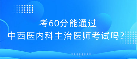 考60分能通過中西醫(yī)內(nèi)科主治醫(yī)師考試嗎？