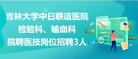 吉林大學(xué)中日聯(lián)誼醫(yī)院檢驗(yàn)科、輸血科院聘醫(yī)技崗位招聘3人