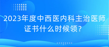 2023年度中西醫(yī)內(nèi)科主治醫(yī)師證書什么時候領(lǐng)？