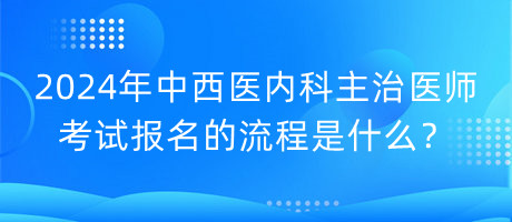 2024年中西醫(yī)內(nèi)科主治醫(yī)師考試報(bào)名的流程是什么？